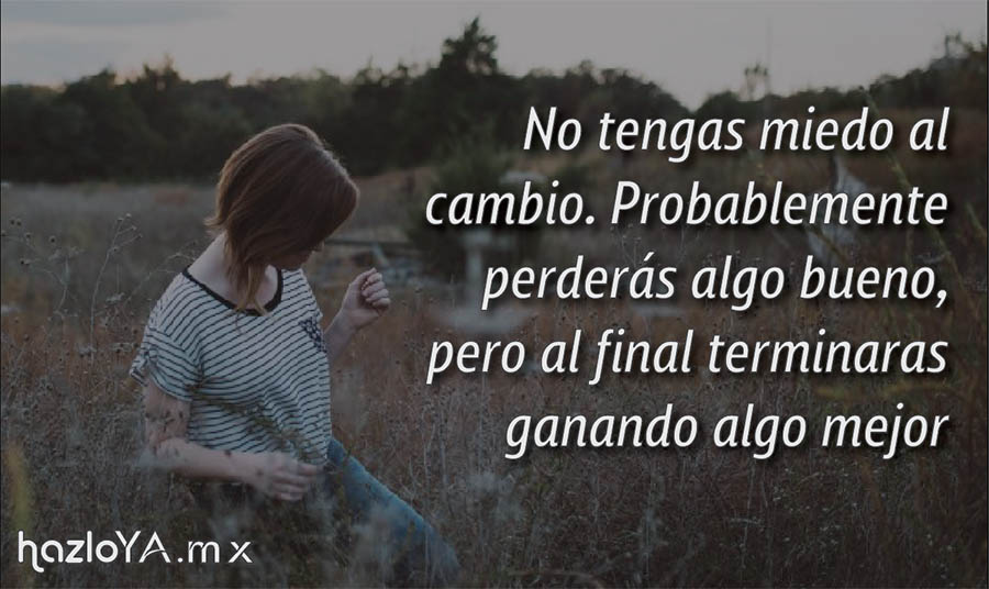No tengas miedo al cambio. Probablemente perderás algo bueno, pero al final terminaras ganando algo mejor.